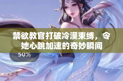 禁欲教官打破冷漠束缚，令她心跳加速的奇妙瞬间