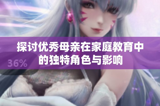 探讨优秀母亲在家庭教育中的独特角色与影响