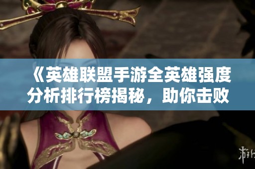 《英雄联盟手游全英雄强度分析排行榜揭秘，助你击败对手》