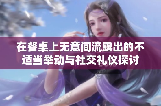在餐桌上无意间流露出的不适当举动与社交礼仪探讨