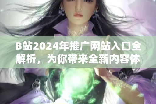 B站2024年推广网站入口全解析，为你带来全新内容体验！