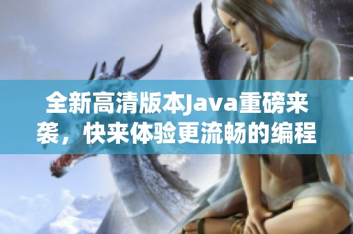 全新高清版本Java重磅来袭，快来体验更流畅的编程乐趣