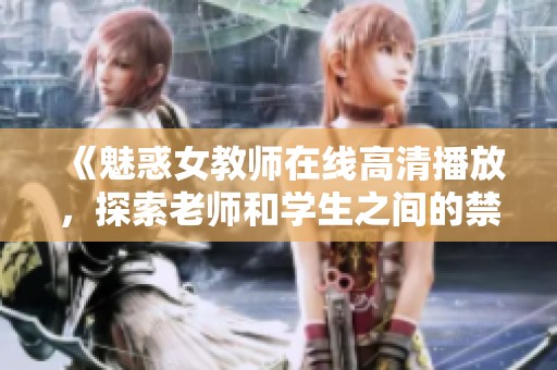 《魅惑女教师在线高清播放，探索老师和学生之间的禁忌情感》