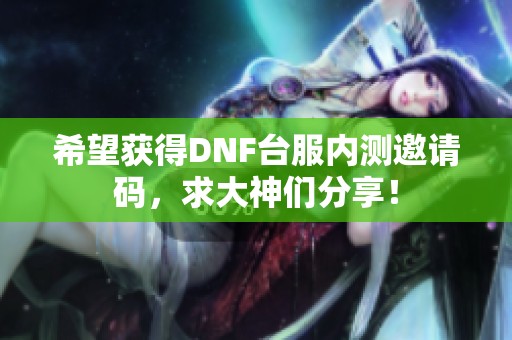 希望获得DNF台服内测邀请码，求大神们分享！