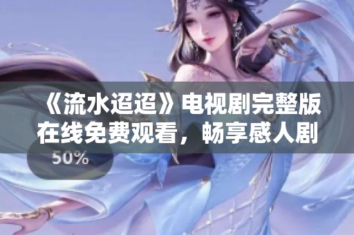 《流水迢迢》电视剧完整版在线免费观看，畅享感人剧情与精彩表演