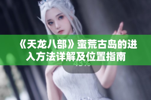《天龙八部》蛮荒古岛的进入方法详解及位置指南