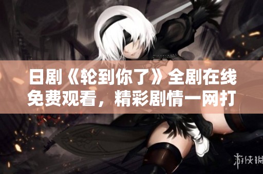 日剧《轮到你了》全剧在线免费观看，精彩剧情一网打尽！