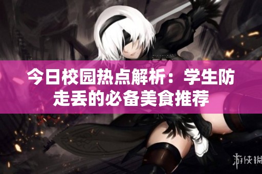 今日校园热点解析：学生防走丢的必备美食推荐