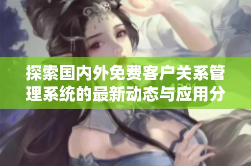 探索国内外免费客户关系管理系统的最新动态与应用分析