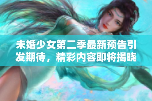 未婚少女第二季最新预告引发期待，精彩内容即将揭晓