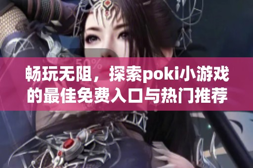 畅玩无阻，探索poki小游戏的最佳免费入口与热门推荐