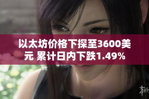 以太坊价格下探至3600美元 累计日内下跌1.49%