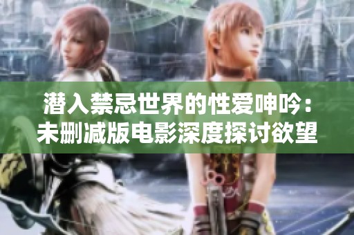 潜入禁忌世界的性爱呻吟：未删减版电影深度探讨欲望与边界