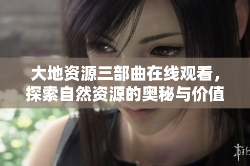 大地资源三部曲在线观看，探索自然资源的奥秘与价值