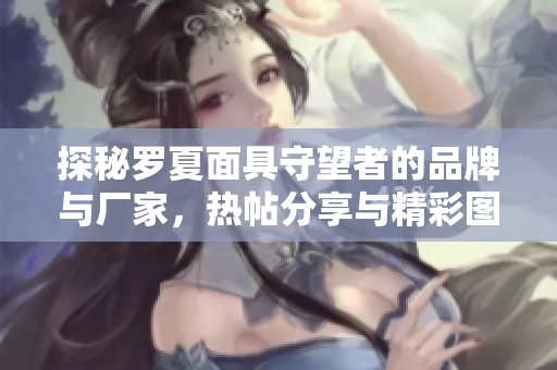 探秘罗夏面具守望者的品牌与厂家，热帖分享与精彩图片展示