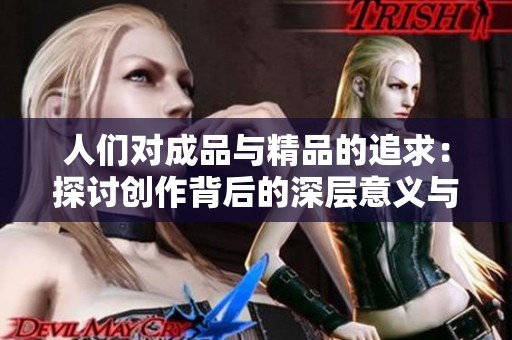 人们对成品与精品的追求：探讨创作背后的深层意义与价值