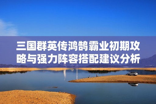 三国群英传鸿鹄霸业初期攻略与强力阵容搭配建议分析