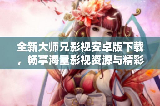 全新大师兄影视安卓版下载，畅享海量影视资源与精彩内容