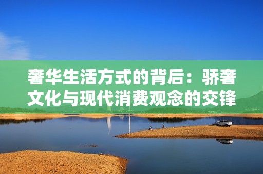 奢华生活方式的背后：骄奢文化与现代消费观念的交锋