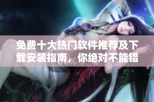 免费十大热门软件推荐及下载安装指南，你绝对不能错过