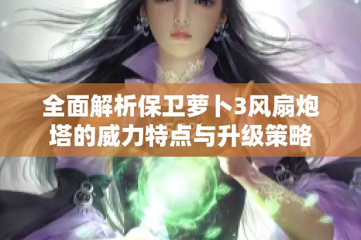 全面解析保卫萝卜3风扇炮塔的威力特点与升级策略