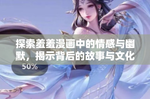 探索羞羞漫画中的情感与幽默，揭示背后的故事与文化意义