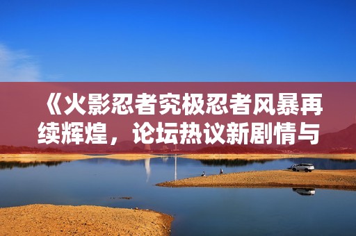 《火影忍者究极忍者风暴再续辉煌，论坛热议新剧情与角色》