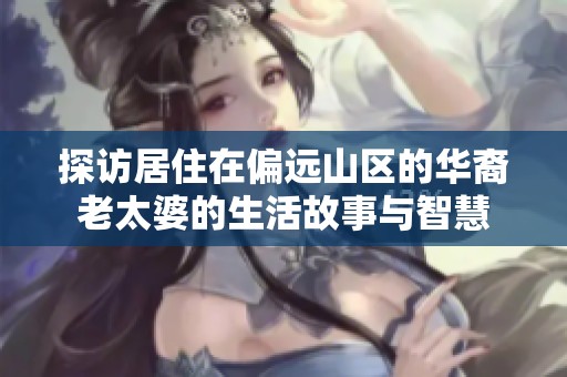 探访居住在偏远山区的华裔老太婆的生活故事与智慧