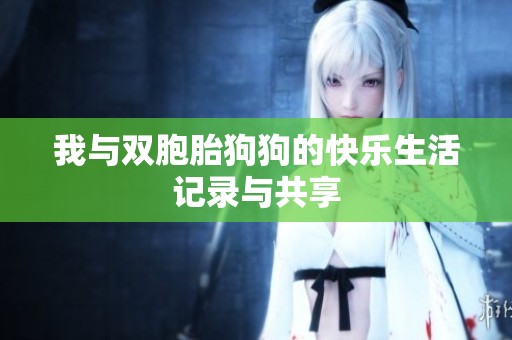 我与双胞胎狗狗的快乐生活记录与共享