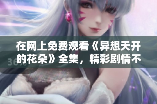 在网上免费观看《异想天开的花朵》全集，精彩剧情不容错过