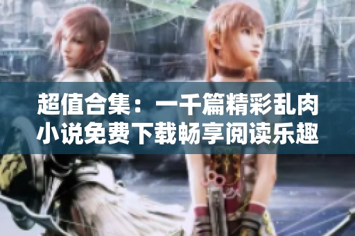 超值合集：一千篇精彩乱肉小说免费下载畅享阅读乐趣