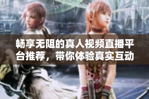 畅享无阻的真人视频直播平台推荐，带你体验真实互动乐趣