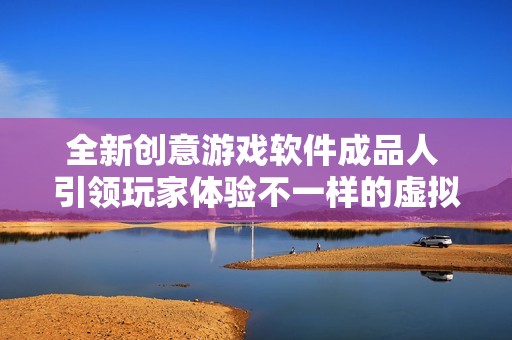 全新创意游戏软件成品人 引领玩家体验不一样的虚拟世界