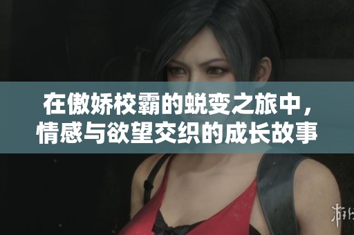 在傲娇校霸的蜕变之旅中，情感与欲望交织的成长故事