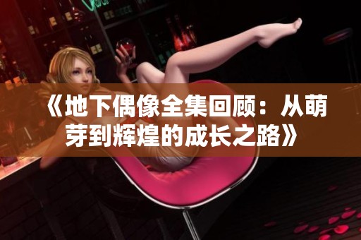 《地下偶像全集回顾：从萌芽到辉煌的成长之路》