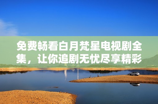 免费畅看白月梵星电视剧全集，让你追剧无忧尽享精彩内容