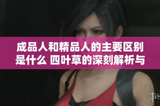 成品人和精品人的主要区别是什么 四叶草的深刻解析与对比