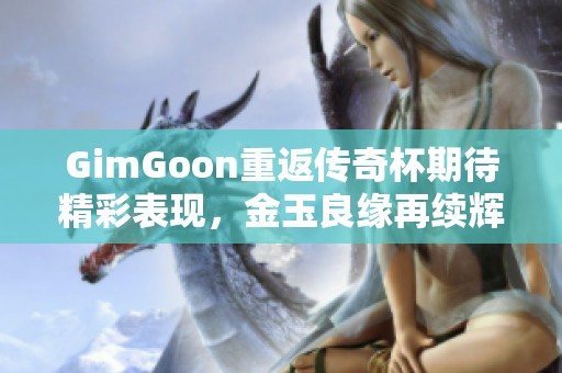 GimGoon重返传奇杯期待精彩表现，金玉良缘再续辉煌岁月