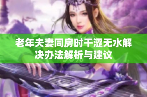 老年夫妻同房时干涩无水解决办法解析与建议