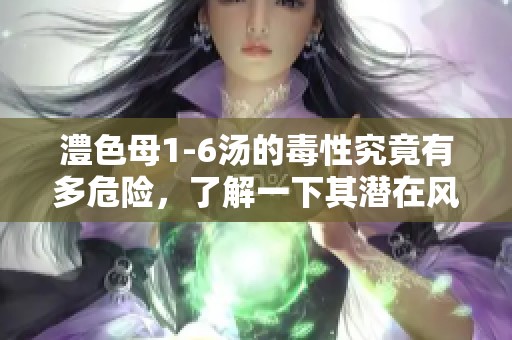澧色母1-6汤的毒性究竟有多危险，了解一下其潜在风险