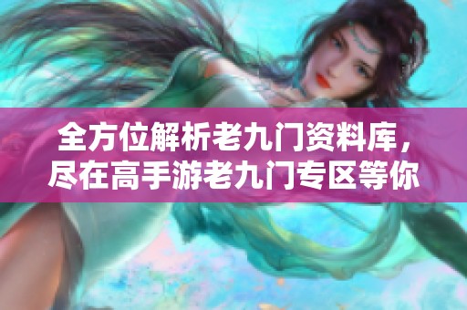 全方位解析老九门资料库，尽在高手游老九门专区等你来探索