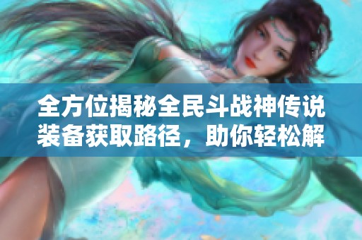全方位揭秘全民斗战神传说装备获取路径，助你轻松解锁顶级装备