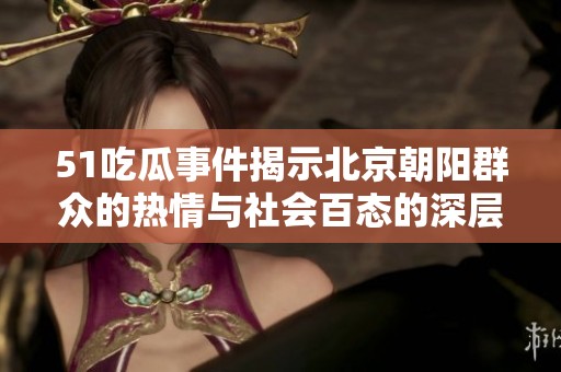51吃瓜事件揭示北京朝阳群众的热情与社会百态的深层次反思