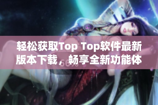 轻松获取Top Top软件最新版本下载，畅享全新功能体验！