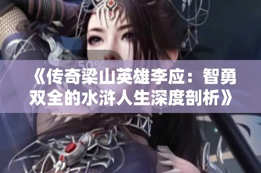 《传奇梁山英雄李应：智勇双全的水浒人生深度剖析》