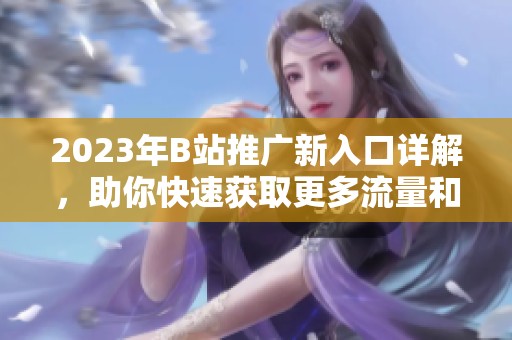 2023年B站推广新入口详解，助你快速获取更多流量和曝光