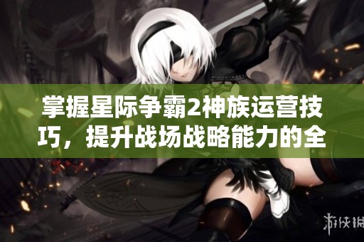 掌握星际争霸2神族运营技巧，提升战场战略能力的全面指南