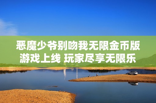 恶魔少爷别吻我无限金币版游戏上线 玩家尽享无限乐趣