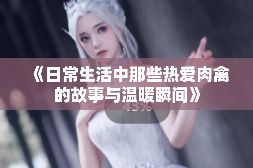 《日常生活中那些热爱肉禽的故事与温暖瞬间》
