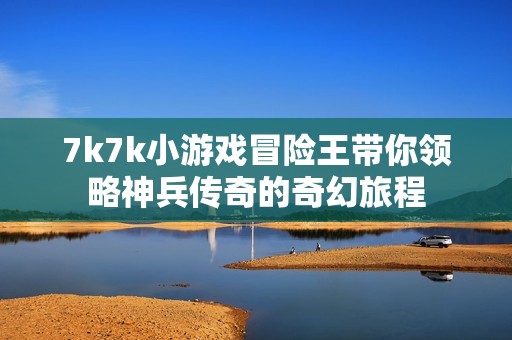7k7k小游戏冒险王带你领略神兵传奇的奇幻旅程
